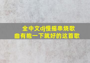 全中文dj慢摇串烧歌曲有抱一下就好的这首歌