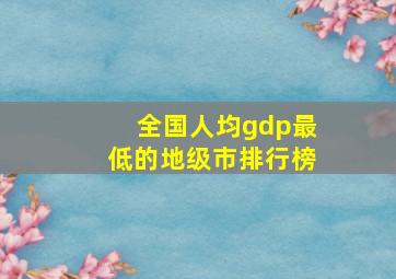 全国人均gdp最低的地级市排行榜