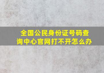 全国公民身份证号码查询中心官网打不开怎么办