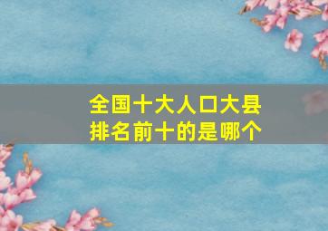 全国十大人口大县排名前十的是哪个