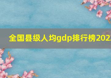 全国县级人均gdp排行榜2022