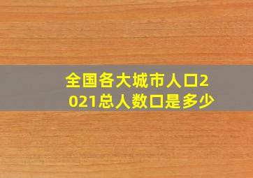 全国各大城市人口2021总人数口是多少