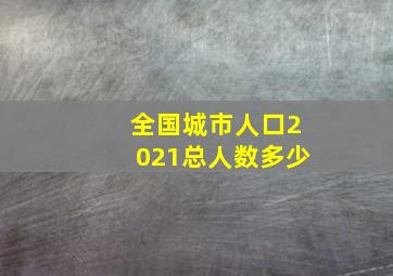 全国城市人口2021总人数多少