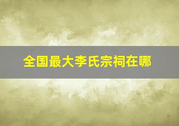 全国最大李氏宗祠在哪