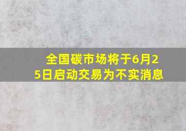 全国碳市场将于6月25日启动交易为不实消息