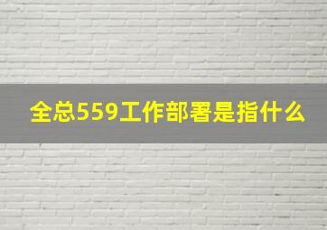 全总559工作部署是指什么