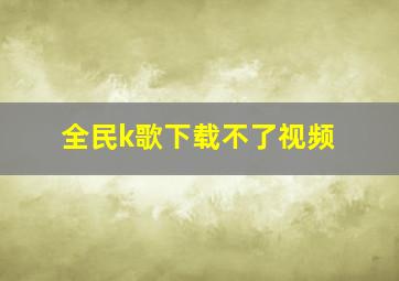 全民k歌下载不了视频