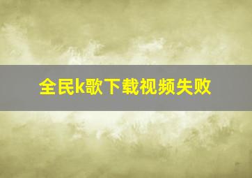 全民k歌下载视频失败