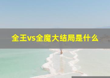 全王vs全魔大结局是什么