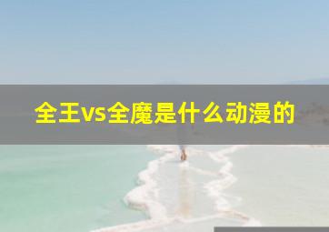 全王vs全魔是什么动漫的