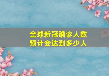 全球新冠确诊人数预计会达到多少人