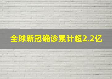 全球新冠确诊累计超2.2亿