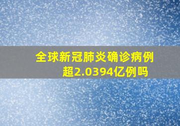 全球新冠肺炎确诊病例超2.0394亿例吗