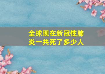 全球现在新冠性肺炎一共死了多少人