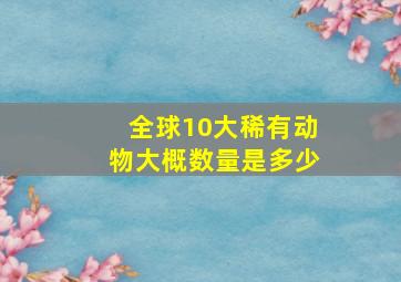 全球10大稀有动物大概数量是多少