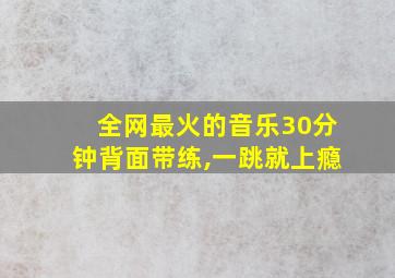 全网最火的音乐30分钟背面带练,一跳就上瘾