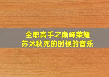 全职高手之巅峰荣耀苏沐秋死的时候的音乐