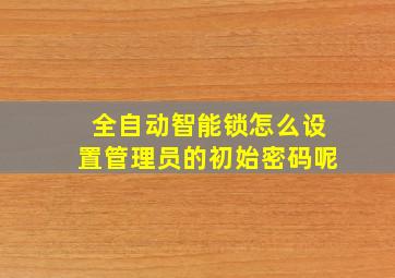 全自动智能锁怎么设置管理员的初始密码呢