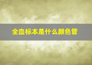 全血标本是什么颜色管