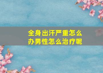 全身出汗严重怎么办男性怎么治疗呢