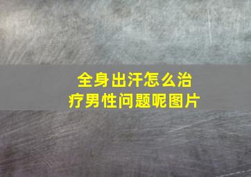 全身出汗怎么治疗男性问题呢图片