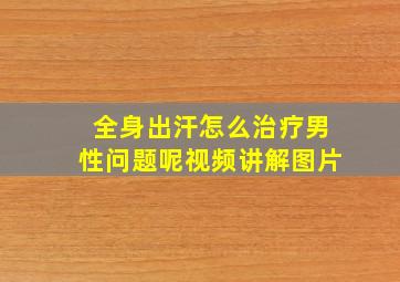 全身出汗怎么治疗男性问题呢视频讲解图片