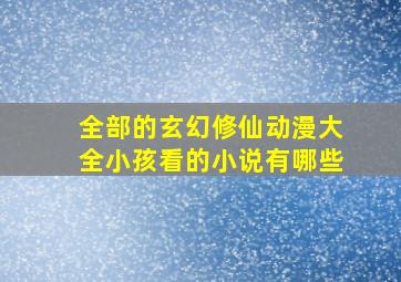 全部的玄幻修仙动漫大全小孩看的小说有哪些