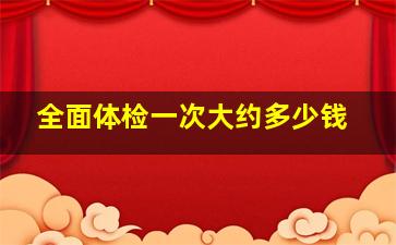 全面体检一次大约多少钱