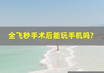 全飞秒手术后能玩手机吗?