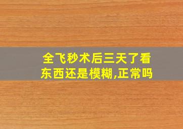 全飞秒术后三天了看东西还是模糊,正常吗