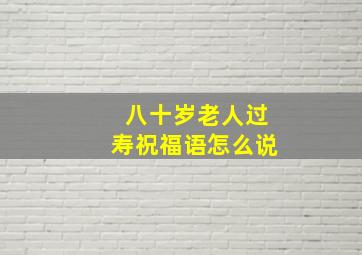 八十岁老人过寿祝福语怎么说