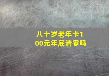 八十岁老年卡100元年底清零吗