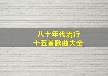 八十年代流行十五首歌曲大全