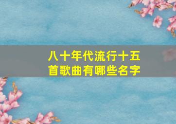 八十年代流行十五首歌曲有哪些名字