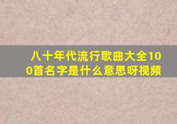 八十年代流行歌曲大全100首名字是什么意思呀视频