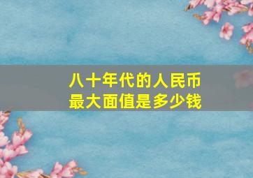 八十年代的人民币最大面值是多少钱