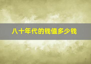 八十年代的钱值多少钱