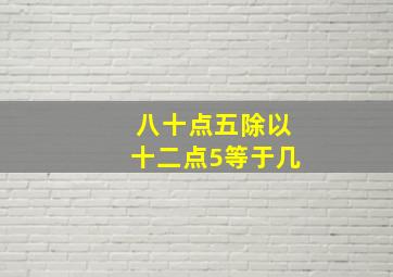 八十点五除以十二点5等于几