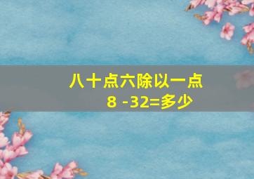 八十点六除以一点8+-32=多少