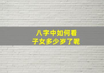 八字中如何看子女多少岁了呢