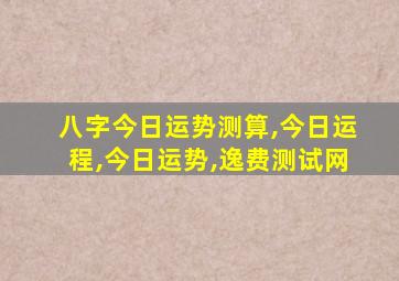 八字今日运势测算,今日运程,今日运势,逸费测试网