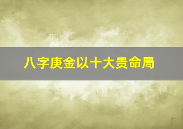 八字庚金以十大贵命局