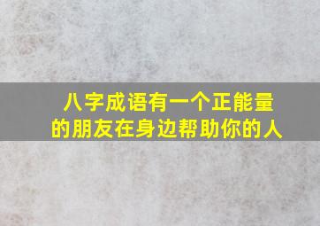 八字成语有一个正能量的朋友在身边帮助你的人