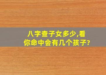 八字查子女多少,看你命中会有几个孩子?