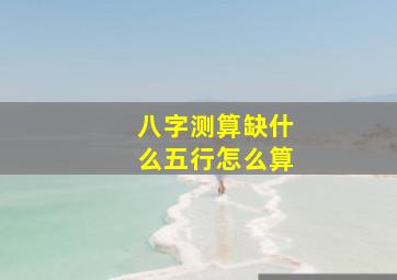 八字测算缺什么五行怎么算