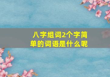 八字组词2个字简单的词语是什么呢