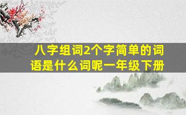 八字组词2个字简单的词语是什么词呢一年级下册