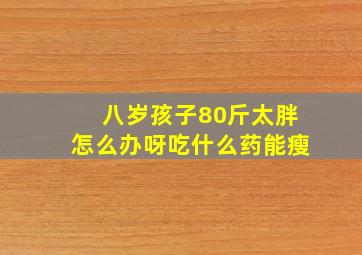 八岁孩子80斤太胖怎么办呀吃什么药能瘦