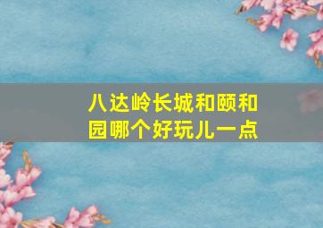 八达岭长城和颐和园哪个好玩儿一点