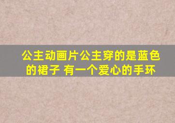 公主动画片公主穿的是蓝色的裙子 有一个爱心的手环